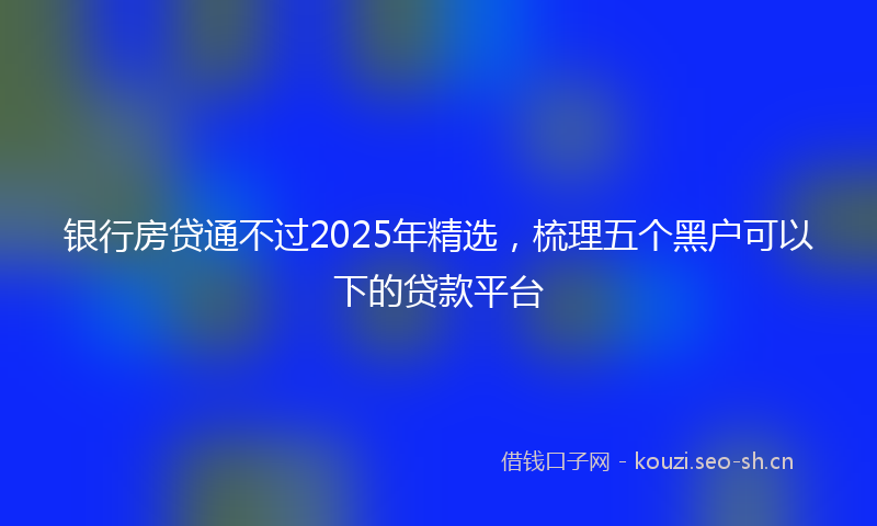 银行房贷通不过2025年精选,梳理五个黑户可以下的贷款平台