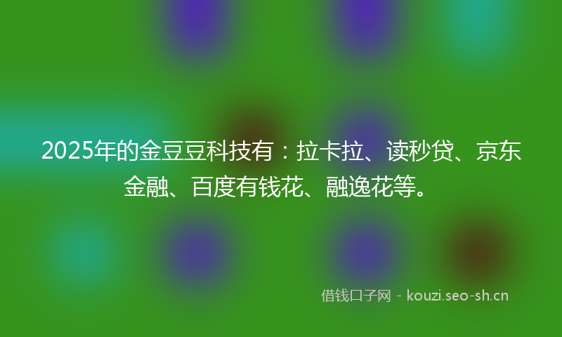 2025年的金豆豆科技有:拉卡拉、读秒贷、京东金融、百度有钱花、融逸花等。