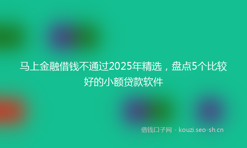 马上金融借钱不通过2025年精选，盘点5个比较好的小额贷款软件