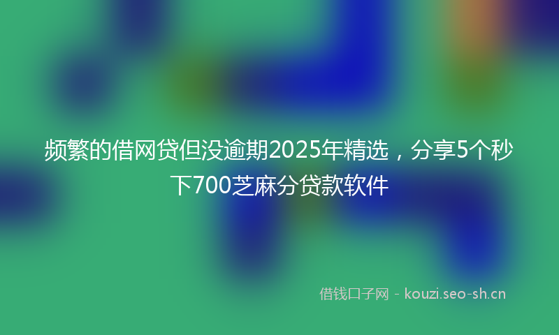 频繁的借网贷但没逾期2025年精选，分享5个秒下700芝麻分贷款软件