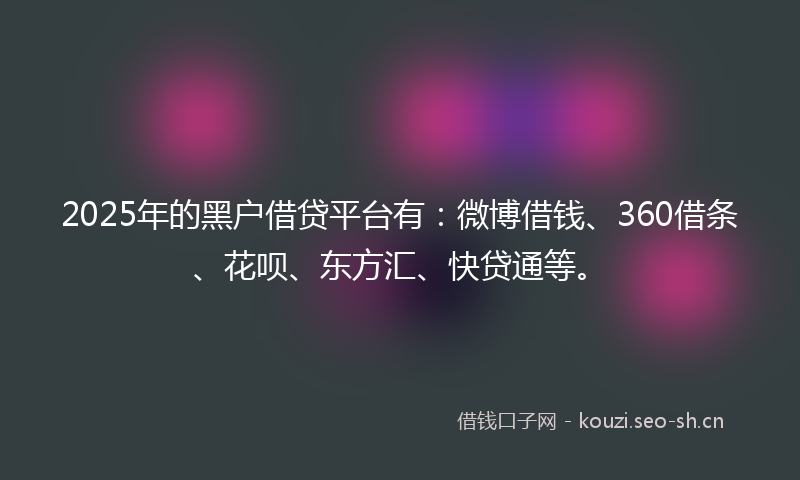 2025年的黑户借贷平台有：微博借钱、360借条、花呗、东方汇、快贷通等。