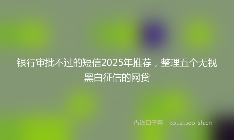 银行审批不过的短信2025年推荐，整理五个无视黑白征信的网贷