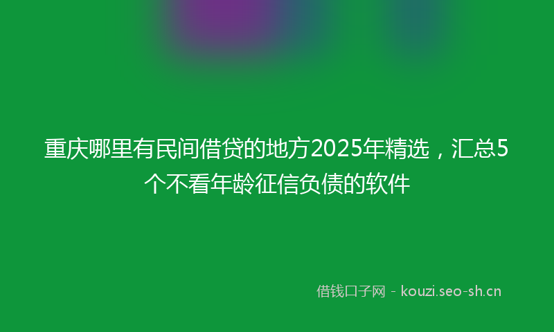 重庆哪里有民间借贷的地方2025年精选,汇总5个不看年龄征信负债的软件