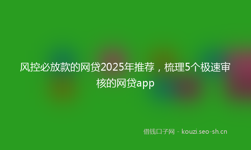 风控必放款的网贷2025年推荐，梳理5个极速审核的网贷app
