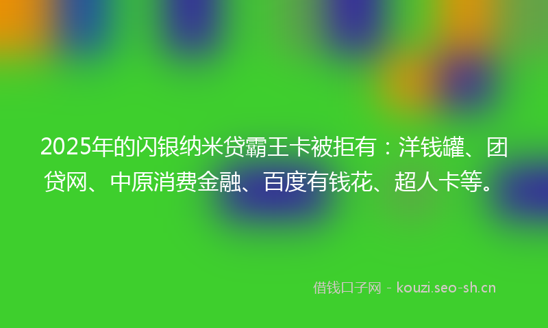 2025年的闪银纳米贷霸王卡被拒有：洋钱罐、团贷网、中原消费金融、百度有钱花、超人卡等。
