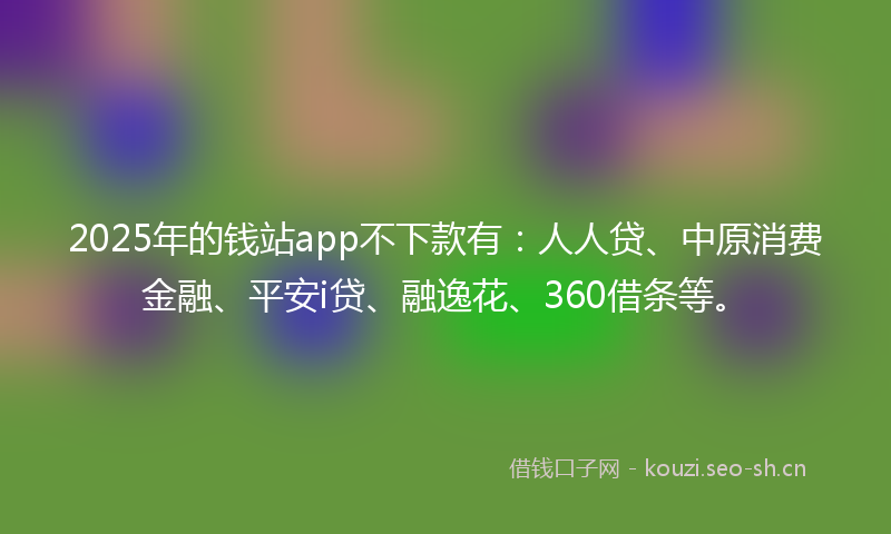 2025年的钱站app不下款有:人人贷、中原消费金融、平安i贷、融逸花、360借条等。