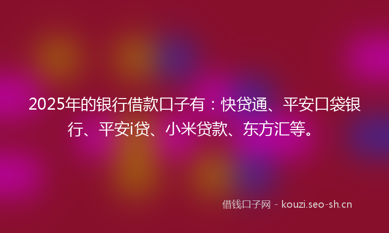 2025年的银行借款口子有：快贷通、平安口袋银行、平安i贷、小米贷款、东方汇等。