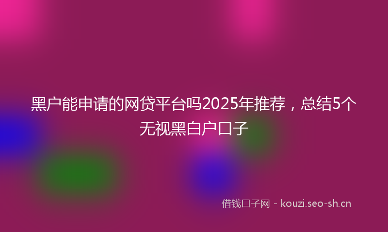 黑户能申请的网贷平台吗2025年推荐，总结5个无视黑白户口子