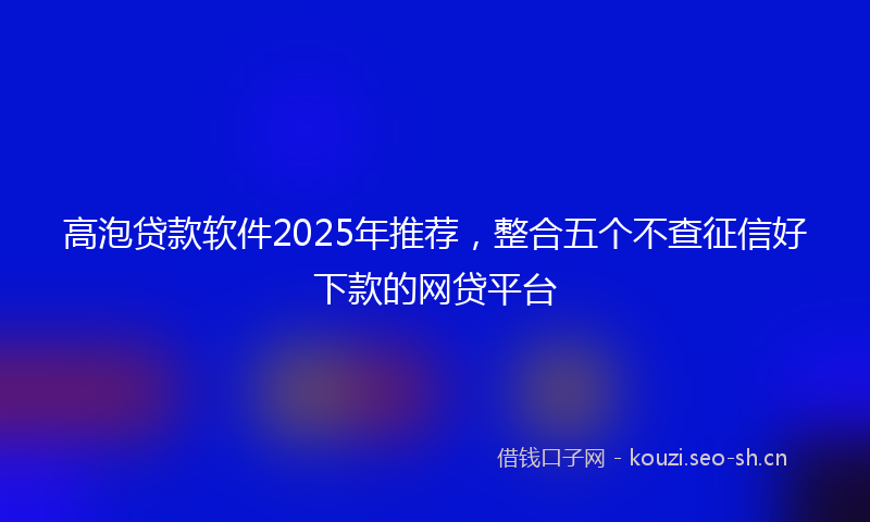 高泡贷款软件2025年推荐，整合五个不查征信好下款的网贷平台