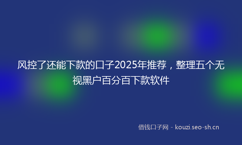风控了还能下款的口子2025年推荐，整理五个无视黑户百分百下款软件