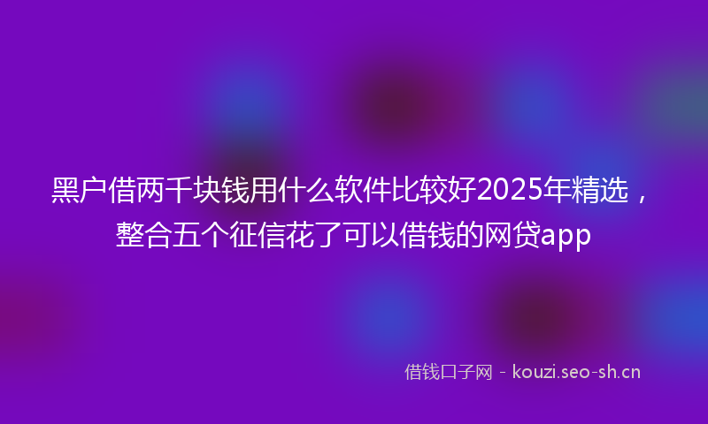 黑户借两千块钱用什么软件比较好2025年精选，整合五个征信花了可以借钱的网贷app