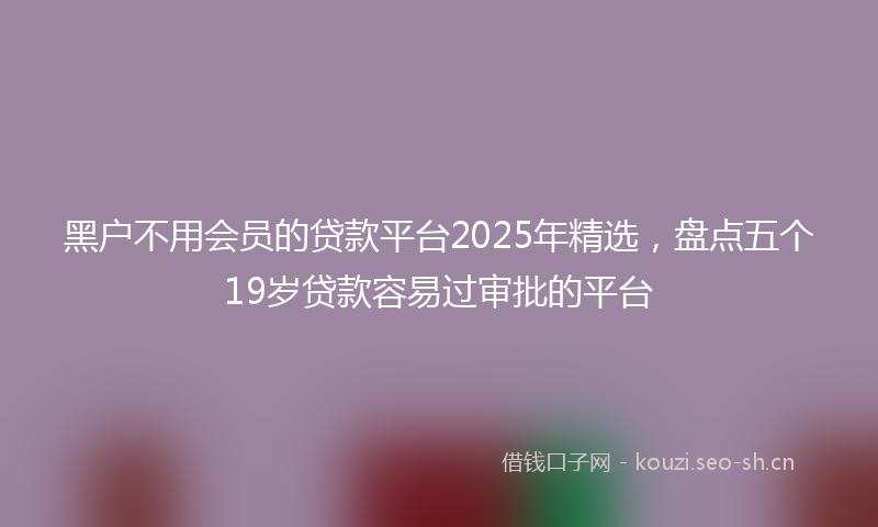 黑户不用会员的贷款平台2025年精选，盘点五个19岁贷款容易过审批的平台