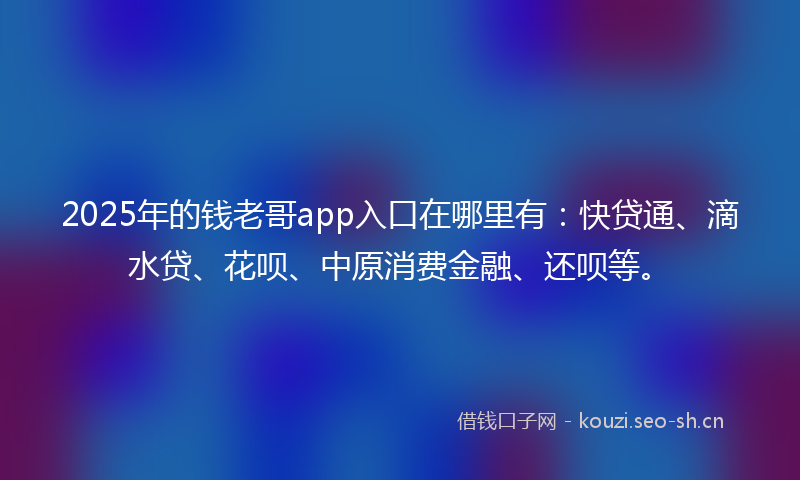 2025年的钱老哥app入口在哪里有:快贷通、滴水贷、花呗、中原消费金融、还呗等。