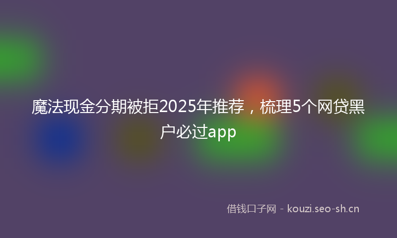 魔法现金分期被拒2025年推荐，梳理5个网贷黑户必过app