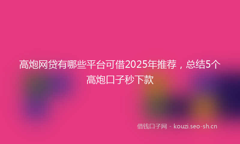 高炮网贷有哪些平台可借2025年推荐，总结5个高炮口子秒下款