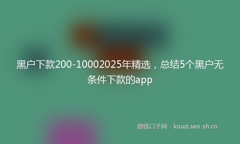 黑户下款200-10002025年精选，总结5个黑户无条件下款的app