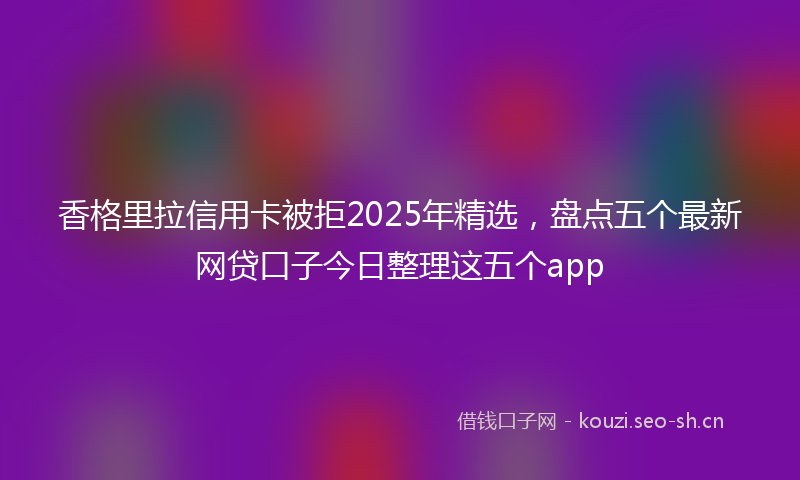 香格里拉信用卡被拒2025年精选，盘点五个最新网贷口子今日整理这五个app