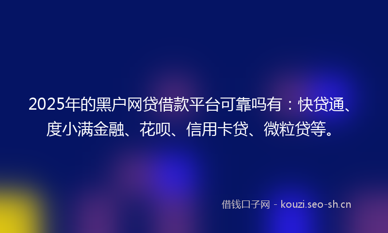 2025年的黑户网贷借款平台可靠吗有：快贷通、度小满金融、花呗、信用卡贷、微粒贷等。