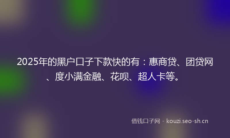 2025年的黑户口子下款快的有:惠商贷、团贷网、度小满金融、花呗、超人卡等。