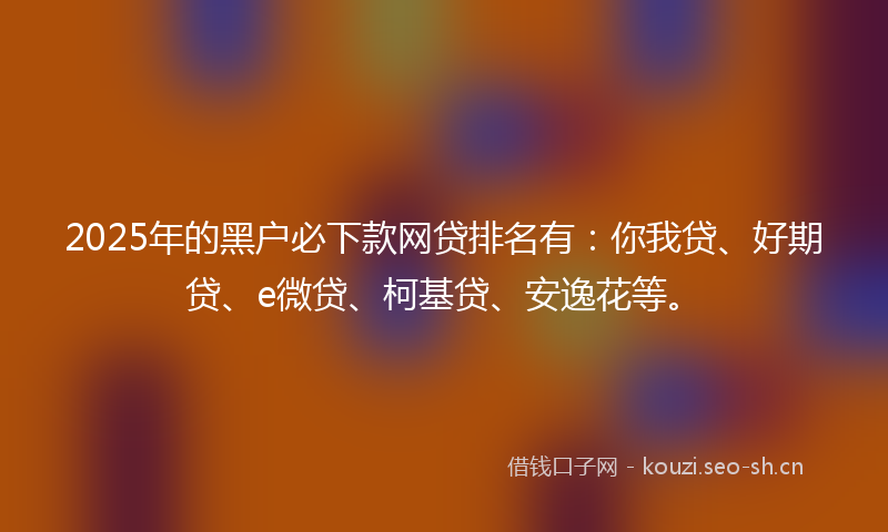 2025年的黑户必下款网贷排名有:你我贷、好期贷、e微贷、柯基贷、安逸花等。
