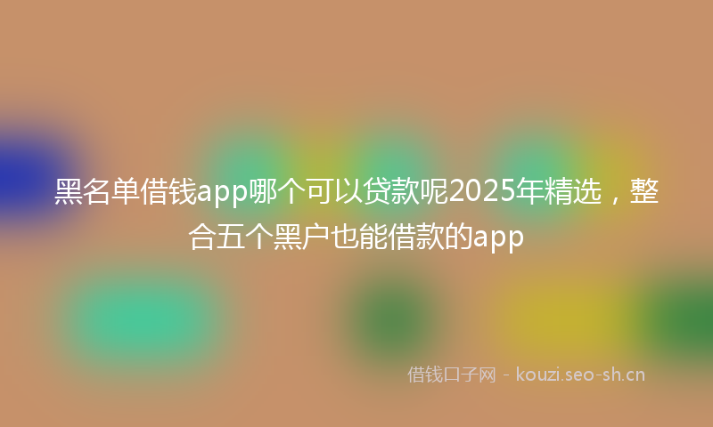 黑名单借钱app哪个可以贷款呢2025年精选，整合五个黑户也能借款的app