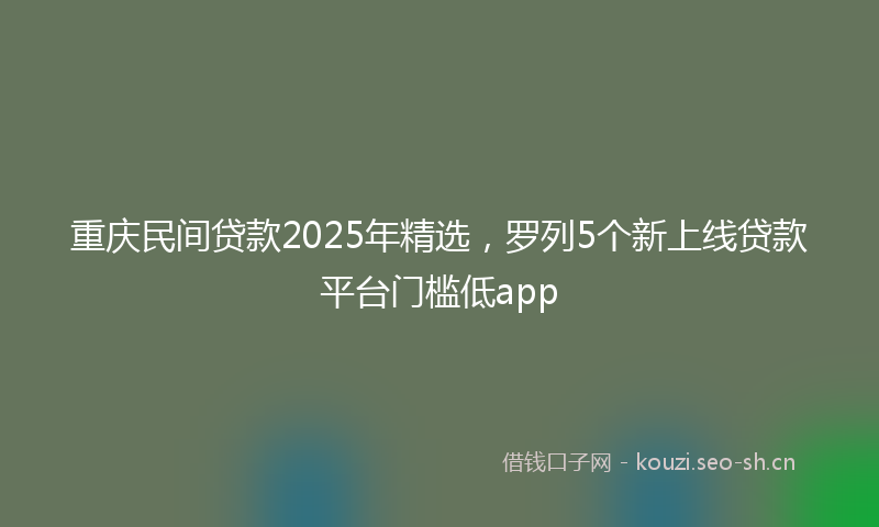 重庆民间贷款2025年精选，罗列5个新上线贷款平台门槛低app