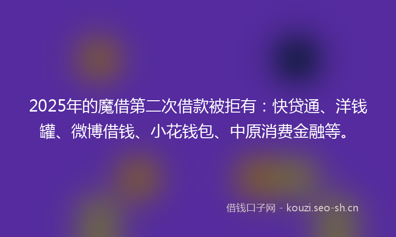 2025年的魔借第二次借款被拒有：快贷通、洋钱罐、微博借钱、小花钱包、中原消费金融等。