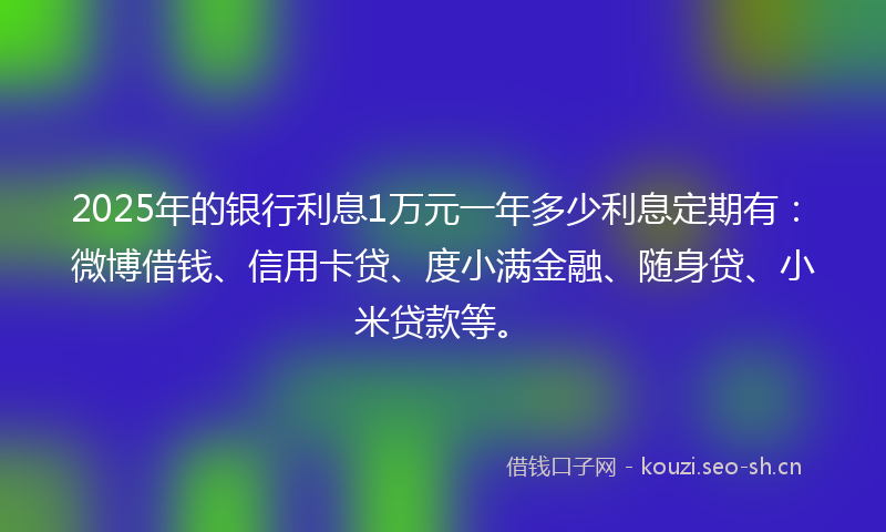 2025年的银行利息1万元一年多少利息定期有：微博借钱、信用卡贷、度小满金融、随身贷、小米贷款等。