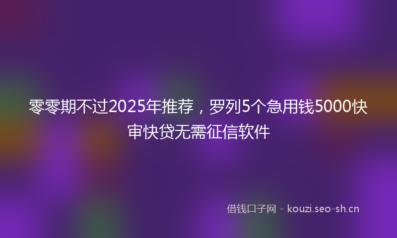 零零期不过2025年推荐，罗列5个急用钱5000快审快贷无需征信软件
