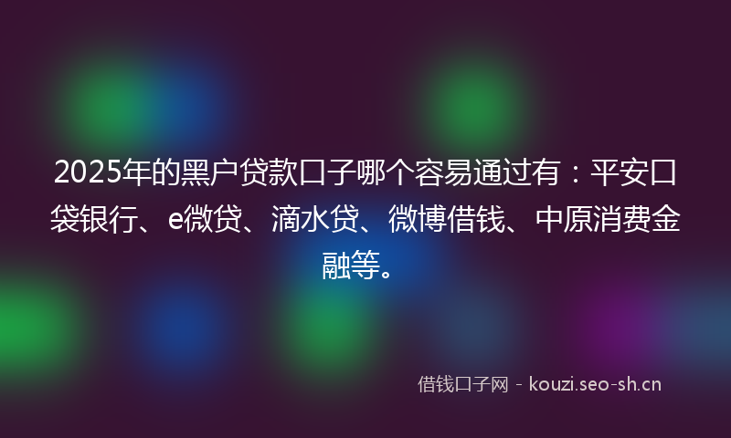 2025年的黑户贷款口子哪个容易通过有：平安口袋银行、e微贷、滴水贷、微博借钱、中原消费金融等。