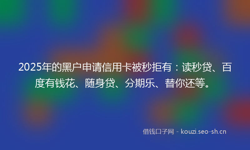 2025年的黑户申请信用卡被秒拒有:读秒贷、百度有钱花、随身贷、分期乐、替你还等。