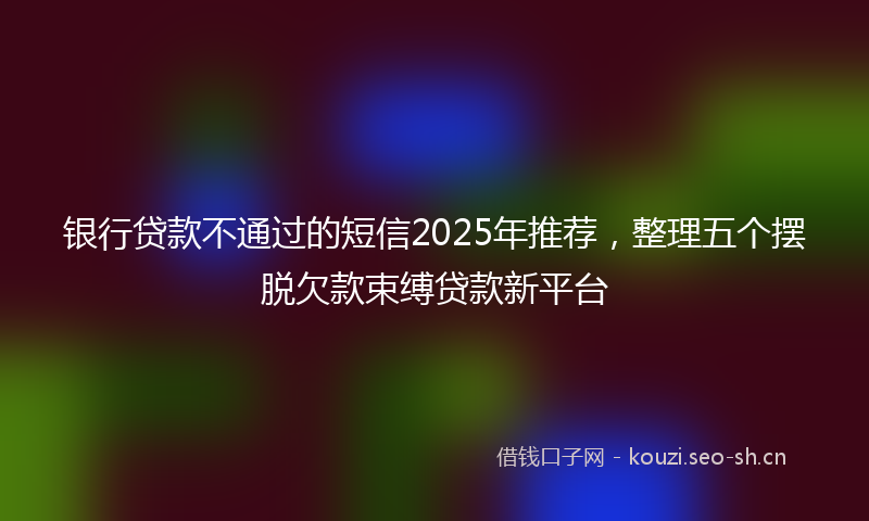 银行贷款不通过的短信2025年推荐，整理五个摆脱欠款束缚贷款新平台