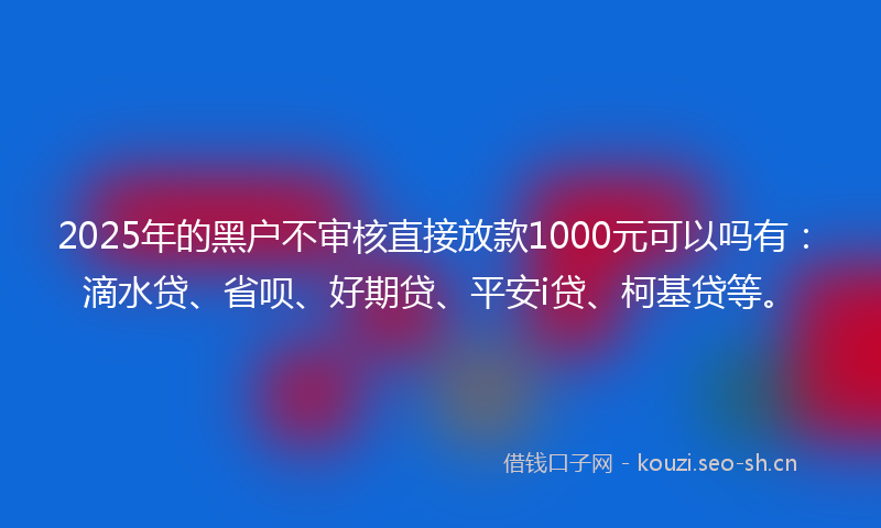 2025年的黑户不审核直接放款1000元可以吗有:滴水贷、省呗、好期贷、平安i贷、柯基贷等。