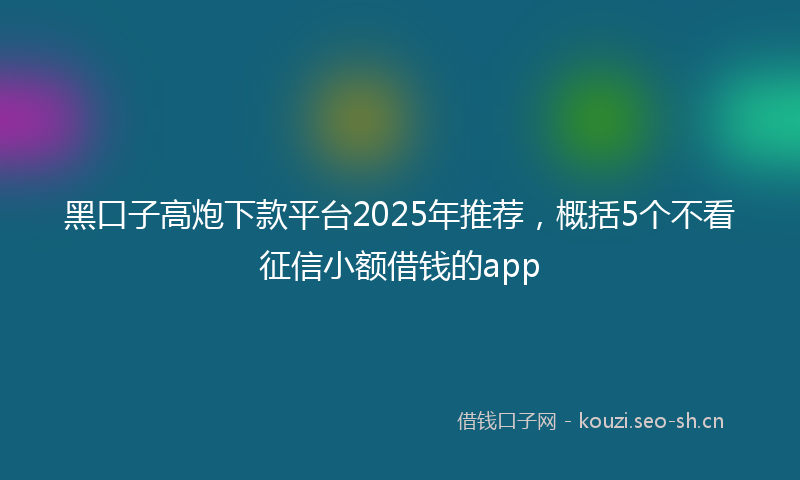 黑口子高炮下款平台2025年推荐，概括5个不看征信小额借钱的app