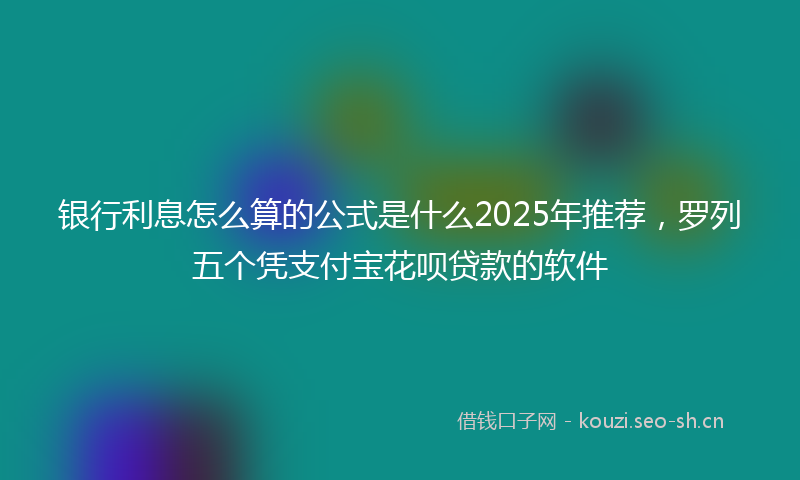 银行利息怎么算的公式是什么2025年推荐，罗列五个凭支付宝花呗贷款的软件