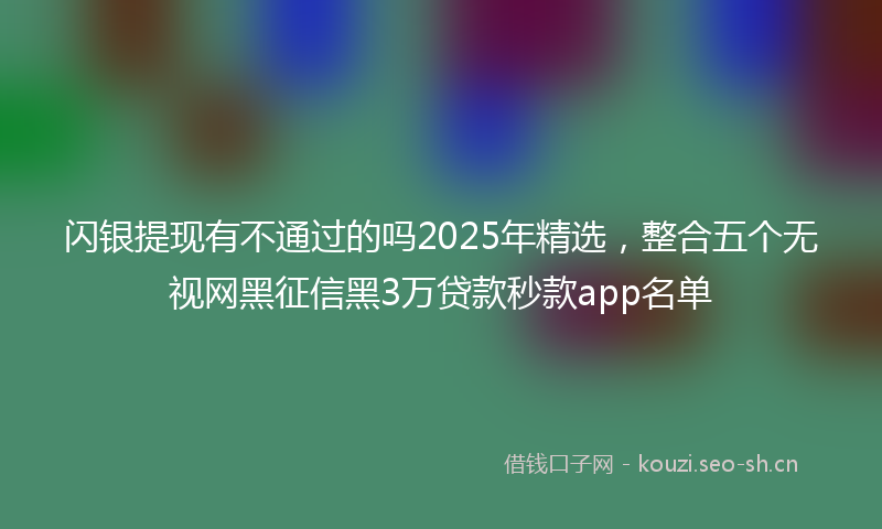 闪银提现有不通过的吗2025年精选，整合五个无视网黑征信黑3万贷款秒款app名单