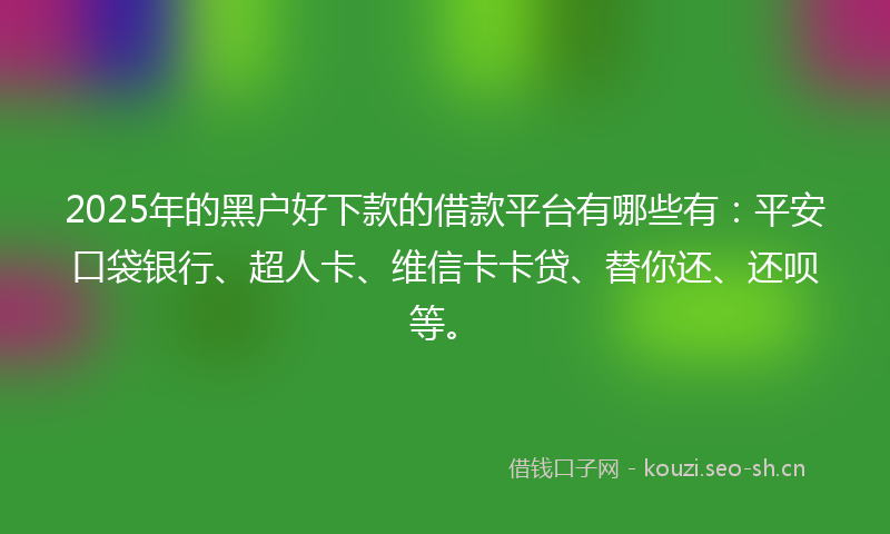 2025年的黑户好下款的借款平台有哪些有:平安口袋银行、超人卡、维信卡卡贷、替你还、还呗等。
