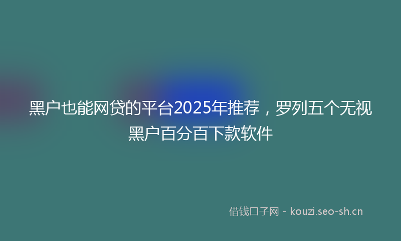 黑户也能网贷的平台2025年推荐，罗列五个无视黑户百分百下款软件