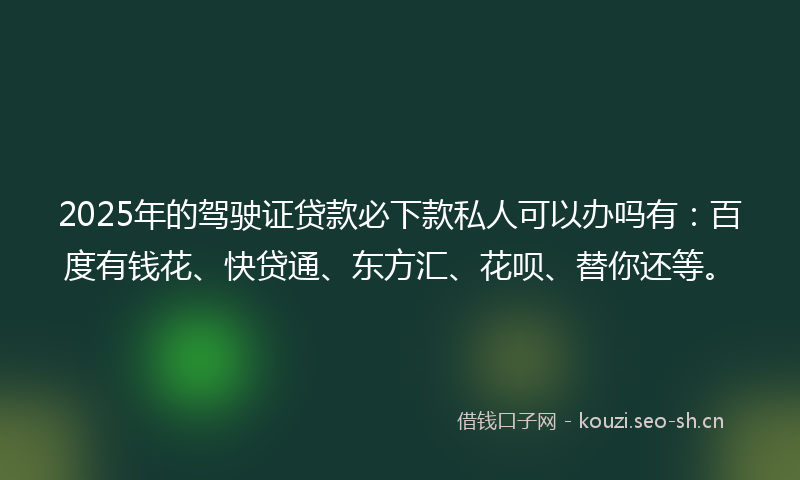 2025年的驾驶证贷款必下款私人可以办吗有:百度有钱花、快贷通、东方汇、花呗、替你还等。