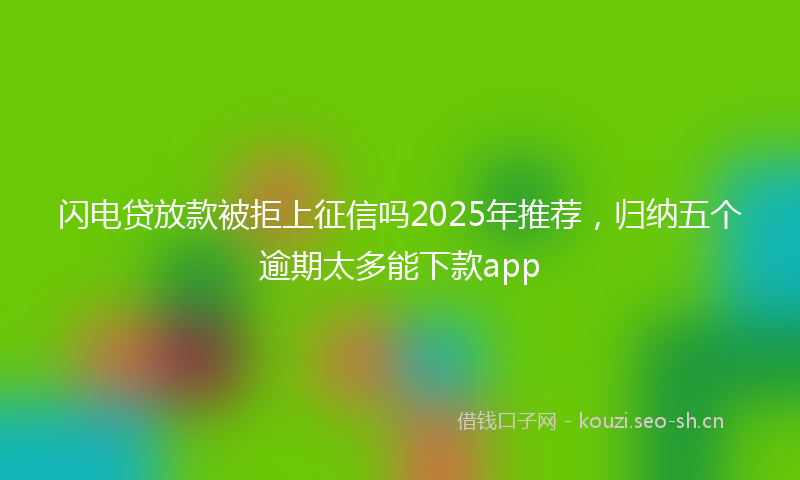 闪电贷放款被拒上征信吗2025年推荐，归纳五个逾期太多能下款app