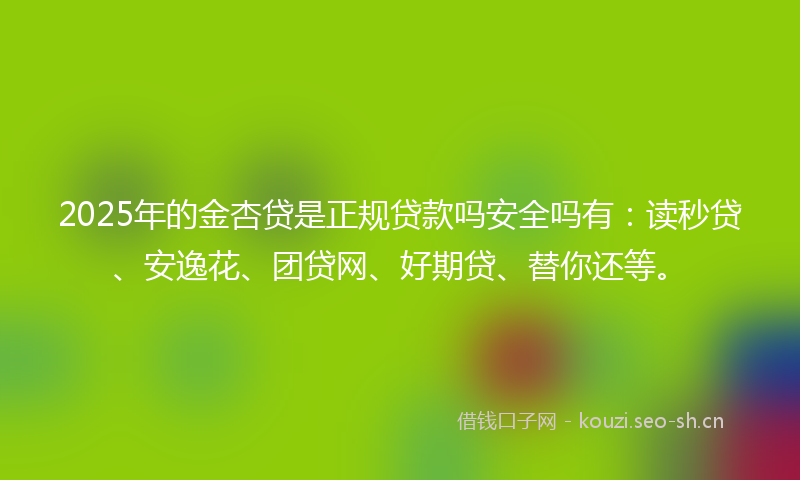2025年的金杏贷是正规贷款吗安全吗有：读秒贷、安逸花、团贷网、好期贷、替你还等。