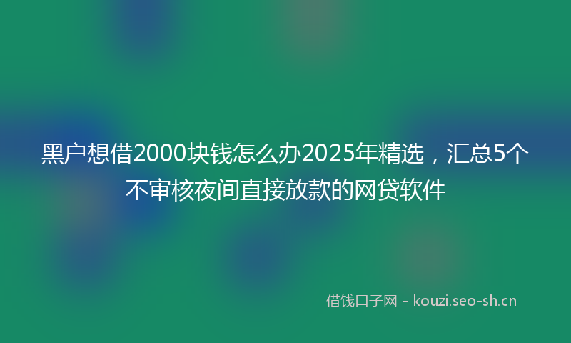 黑户想借2000块钱怎么办2025年精选,汇总5个不审核夜间直接放款的网贷软件