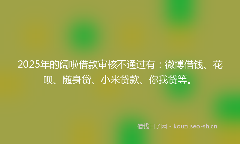 2025年的阔啦借款审核不通过有:微博借钱、花呗、随身贷、小米贷款、你我贷等。