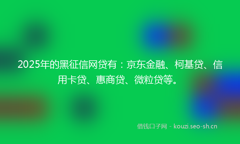 2025年的黑征信网贷有:京东金融、柯基贷、信用卡贷、惠商贷、微粒贷等。