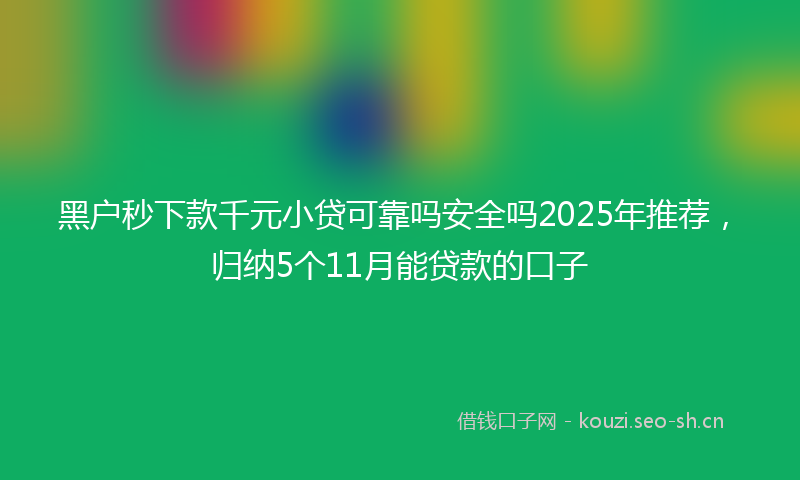 黑户秒下款千元小贷可靠吗安全吗2025年推荐,归纳5个11月能贷款的口子