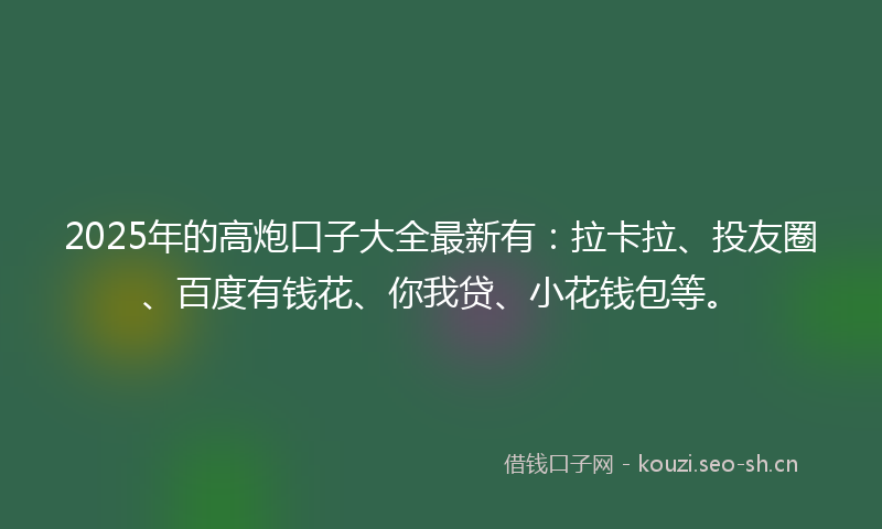 2025年的高炮口子大全最新有：拉卡拉、投友圈、百度有钱花、你我贷、小花钱包等。