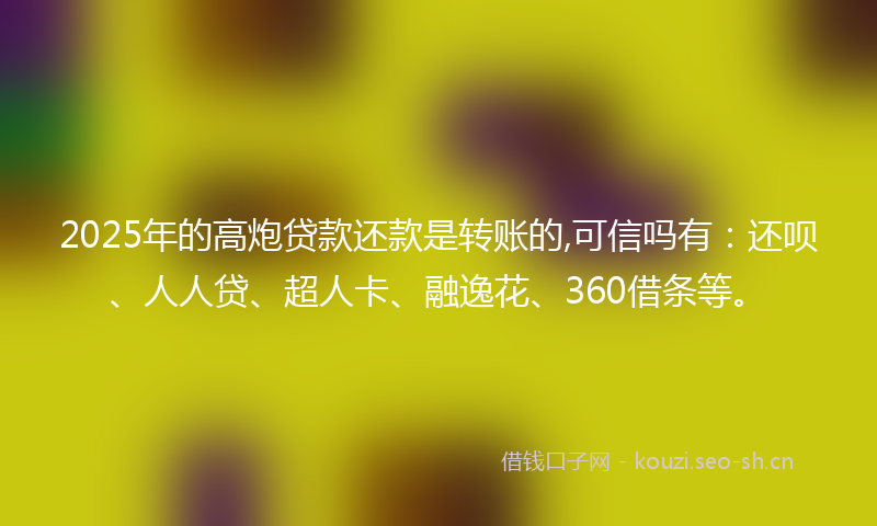 2025年的高炮贷款还款是转账的,可信吗有:还呗、人人贷、超人卡、融逸花、360借条等。