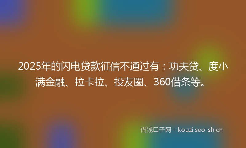 2025年的闪电贷款征信不通过有：功夫贷、度小满金融、拉卡拉、投友圈、360借条等。