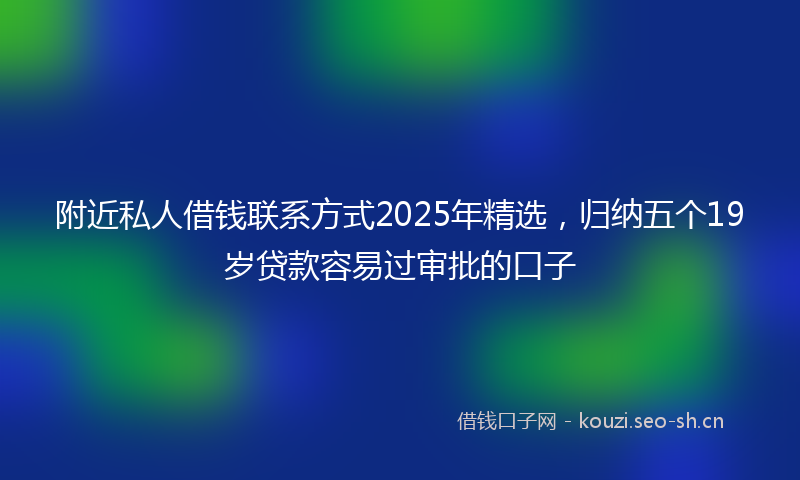 附近私人借钱联系方式2025年精选，归纳五个19岁贷款容易过审批的口子
