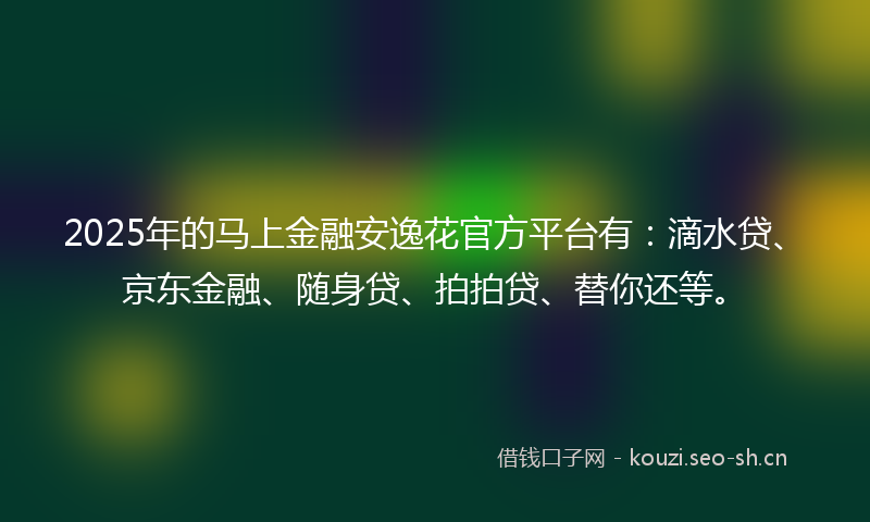 2025年的马上金融安逸花官方平台有：滴水贷、京东金融、随身贷、拍拍贷、替你还等。
